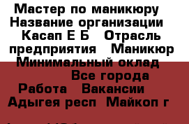 Мастер по маникюру › Название организации ­ Касап Е.Б › Отрасль предприятия ­ Маникюр › Минимальный оклад ­ 15 000 - Все города Работа » Вакансии   . Адыгея респ.,Майкоп г.